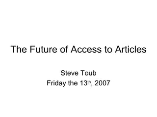 The Future of Access to Articles Steve Toub Friday the 13 th , 2007 