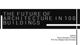 THE FUTURE OF
ARCHITECTURE IN 100
BUILDINGs
THE FUTURE OF
ARCHITECTURE IN 100
BUILDINGs
UNPHU
Heury Gonzalez 12-0753
Prof. Arq. Magaly Caba González
 