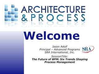 Jason Adolf Principal – Advanced Programs SRA International, Inc. SessionTitle: The Future of BPM: Six Trends Shaping Process Management 