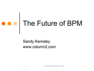 The Future of BPM Sandy Kemsley www.column2.com 