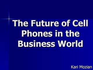 The Future of Cell Phones in the Business World Kari Mozian 