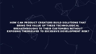 HOW CAN PRODUCT CREATORS BUILD SOLUTIONS THAT
BRING THE VALUE OF THESE TECHNOLOGICAL
BREAKTHROUGHS TO THEIR CUSTOMERS WITHOUT
EXPOSING THEMSELVES TO EXCESSIVE DEVELOPMENT RISK?
 