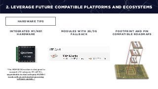 2. LEVERAGE FUTURE COMPATIBLE PLATFORMS AND ECOSYSTEMS
HARDWARE TIPS
MODULES WITH 2G/3G
FALLBACK
INTEGRATED M1/NB1
HARDWARE
FOOTPRINT AND PIN
COMPATIBLE ROADMAPS
“The MDM9206 modem is designed to
support LTE category M1 (eMTC),
upgradeable to dual category M1/NB-1
mode with an anticipated upcoming
software update. “
 