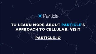 TO LEARN MORE ABOUT PARTICLE’S
APPROACH TO CELLULAR, VISIT
PARTICLE.IO
 
