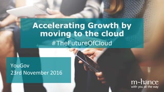 Accelerating Growth by
moving to the cloud
YouGov
23rd November 2016
#TheFutureOfCloud
 