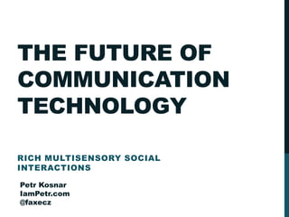 THE FUTURE OF
COMMUNICATION
TECHNOLOGY
RICH MULTISENSORY SOCIAL
INTERACTIONS
Petr Kosnar
IamPetr.com
@faxecz
 