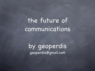 the future of
communications

 by geoperdis
 geoperdis@gmail.com