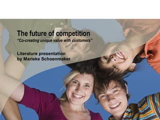 The future of competition “Co-creating unique value with customers” Literature presentation by Marieke Schoenmaker 