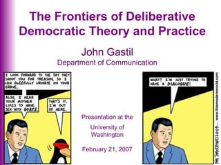 The Frontiers of Deliberative
Democratic Theory and Practice
John Gastil
Department of Communication
Presentation at the
University of
Washington
February 21, 2007
 