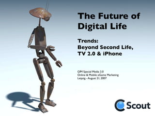 The Future of
Digital Life
Trends:
Beyond Second Life,
TV 2.0 & iPhone


GfM Special Media 3.0
Online & Mobile eGame Marketing
Leipzig - August 21, 2007