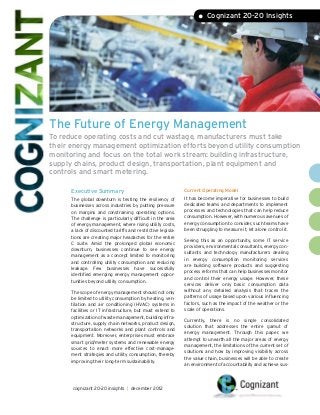 • Cognizant 20-20 Insights




The Future of Energy Management
To reduce operating costs and cut wastage, manufacturers must take
their energy management optimization efforts beyond utility consumption
monitoring and focus on the total work stream: building infrastructure,
supply chains, product design, transportation, plant equipment and
controls and smart metering.

      Executive Summary                                       Current Operating Model
      The global downturn is testing the resiliency of        It has become imperative for businesses to build
      businesses across industries by putting pressure        dedicated teams and departments to implement
      on margins and constraining operating options.          processes and technologies that can help reduce
      The challenge is particularly difficult in the area     consumption. However, with numerous avenues of
      of energy management, where rising utility costs,       energy consumption to consider, such teams have
      a lack of discounted tariffs and restrictive legisla-   been struggling to measure it, let alone control it.
      tions are creating major headaches for the entire
                                                              Seeing this as an opportunity, some IT service
      C suite. Amid the prolonged global economic
                                                              providers, environmental consultants, energy con-
      downturn, businesses continue to see energy
                                                              sultants and technology manufacturers dealing
      management as a concept limited to monitoring
                                                              in energy consumption monitoring services
      and controlling utility consumption and reducing
                                                              are building software products and suggesting
      leakage. Few businesses have successfully
                                                              process reforms that can help businesses monitor
      identified emerging energy management oppor-
                                                              and control their energy usage. However, these
      tunities beyond utility consumption.
                                                              services deliver only basic consumption data
      The scope of energy management should not only          without any detailed analysis that traces the
      be limited to utility consumption by heating, ven-      patterns of usage based upon various influencing
      tilation and air conditioning (HVAC) systems in         factors, such as the impact of the weather or the
      facilities or IT infrastructure, but must extend to     scale of operations.
      optimization of waste management, building infra-
                                                              Currently, there is no single consolidated
      structure, supply chain networks, product design,
                                                              solution that addresses the entire gamut of
      transportation networks and plant controls and
                                                              energy management. Through this paper, we
      equipment. Moreover, enterprises must embrace
                                                              attempt to unearth all the major areas of energy
      smart grid/meter systems and renewable energy
                                                              management, the limitations of the current set of
      sources to enact more effective cost-manage-
                                                              solutions and how by improving visibility across
      ment strategies and utility consumption, thereby
                                                              the value chain, businesses will be able to create
      improving their long-term sustainability.
                                                              an environment of accountability and achieve sus-




      cognizant 20-20 insights | december 2012
 