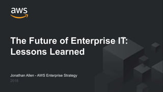 © 2018, Amazon Web Services, Inc. or its Affiliates. All rights reserved.
Jonathan Allen - AWS Enterprise Strategy
2018
The Future of Enterprise IT:
Lessons Learned
 