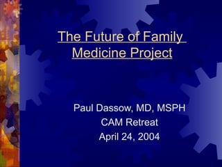 The Future of Family  Medicine Project Paul Dassow, MD, MSPH CAM Retreat April 24, 2004 
