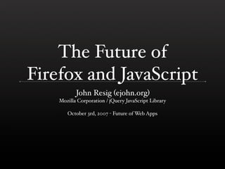 The Future of
Firefox and JavaScript
           John Resig (ejohn.org)
    Mozilla Corporation / jQuery JavaScript Library

       October 3rd, 2007 - Future of Web Apps