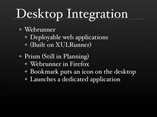 Desktop Integration
    Webrunner
✦
    ✦ Deployable web applications
    ✦ (Built on XULRunner)

    Prism (Still in Planning)
✦
    ✦ Webrunner in Firefox
    ✦ Bookmark puts an icon on the desktop
    ✦ Launches a dedicated application
