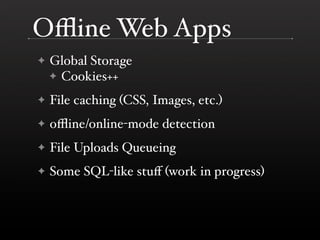 Oﬄine Web Apps
    Global Storage
✦
    ✦ Cookies++

    File caching (CSS, Images, etc.)
✦

    oﬄine/online-mode detection
✦

    File Uploads Queueing
✦

    Some SQL-like stuﬀ (work in progress)
✦