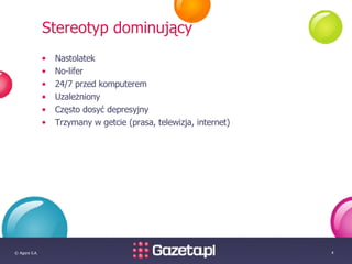 Stereotyp dominujący Nastolatek No-lifer 24/7 przed komputerem Uzależniony Często dosyć depresyjny Trzymany w getcie (prasa, telewizja, internet) 