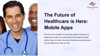 The Future of
Healthcare is Here:
Mobile Apps
With the rise of mHealth, it's never been easier for patients and
healthcare providers to connect beyond the traditional hospital
setting. Read on to learn more about healthcare app development
and how Ndimension Labs can help.
 