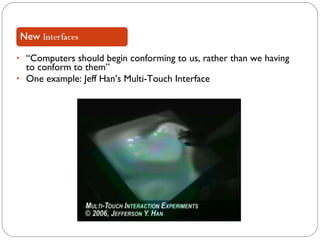 “ Computers should begin conforming to us, rather than we having to conform to them” One example: Jeff Han’s Multi-Touch Interface 
