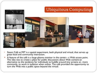 Steam Café at MIT is a spatial experiment, both physical and virtual, that serves up great food and community interaction. A feature of the café is a large plasma monitor in the center-- a Web access point. The idea was to create a place for public discussions about Web content-an alternative to the tendency for individuals to huddle around tiny screens or, more commonly, to work in isolation when online. The café provided the opportunity to turn the Web into a public space beyond the virtual.  