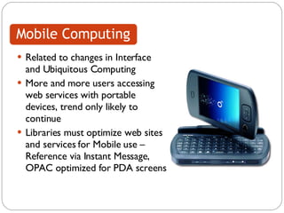 Related to changes in Interface and Ubiquitous Computing More and more users accessing web services with portable devices, trend only likely to continue Libraries must optimize web sites and services for Mobile use – Reference via Instant Message, OPAC optimized for PDA screens 