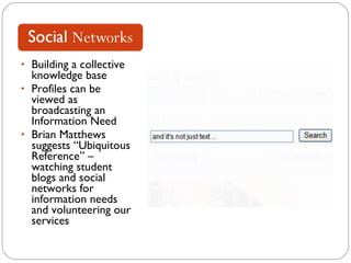 Building a collective knowledge base Profiles can be viewed as broadcasting an Information Need Brian Matthews suggests “Ubiquitous Reference” – watching student blogs and social networks for information needs and volunteering our services 