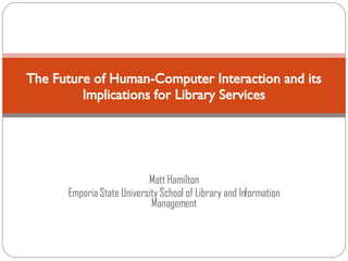 Matt Hamilton Emporia State University School of Library and Information Management The Future of Human-Computer Interaction and its Implications for Library Services 