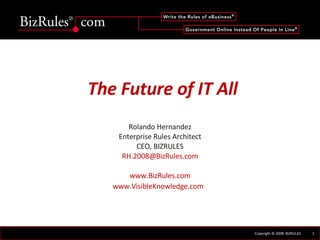The Future of IT All Rolando Hernandez Enterprise Rules Architect CEO, BIZRULES [email_address] www.BizRules.com www.VisibleKnowledge.com   
