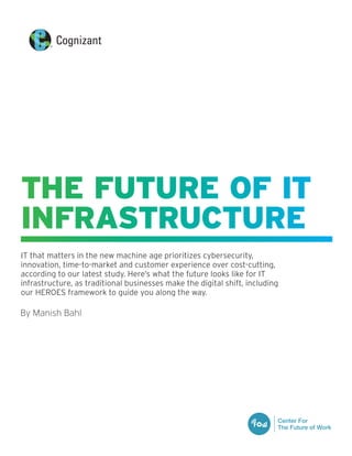 IT that matters in the new machine age prioritizes cybersecurity,
innovation, time-to-market and customer experience over cost-cutting,
according to our latest study. Here’s what the future looks like for IT
infrastructure, as traditional businesses make the digital shift, including
our HEROES framework to guide you along the way.
By Manish Bahl
THE FUTURE OF IT
INFRASTRUCTURE
 
