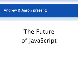 Andrew & Aaron present:




          The Future
         of JavaScript