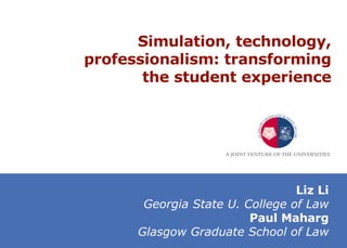 Simulation, technology, professionalism: transforming the student experience Liz Li Georgia State U. College of Law Paul Maharg Glasgow Graduate School of Law 