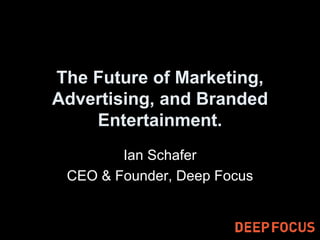 The Future of Marketing, Advertising, and Branded Entertainment. Ian Schafer CEO & Founder, Deep Focus 