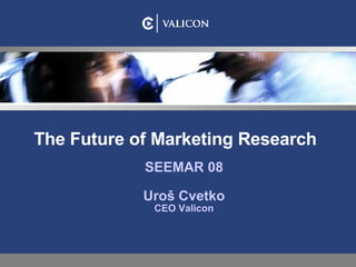 The Future of Marketing Research SEEMAR 08 Uroš Cvetko CEO Valicon 