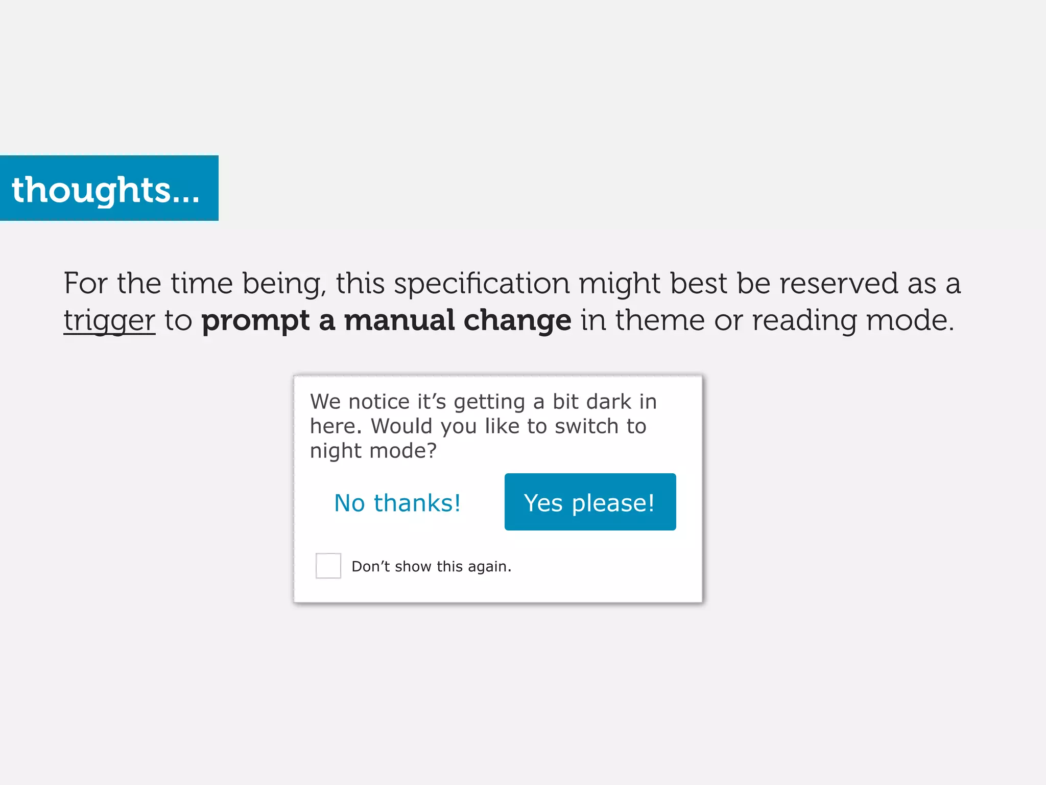 For the time being, this speciﬁcation might best be reserved as a
trigger to prompt a manual change in theme or reading mode.
We notice it’s getting a bit dark in
here. Would you like to switch to
night mode?
No thanks! Yes please!
Don’t show this again.
thoughts...
 