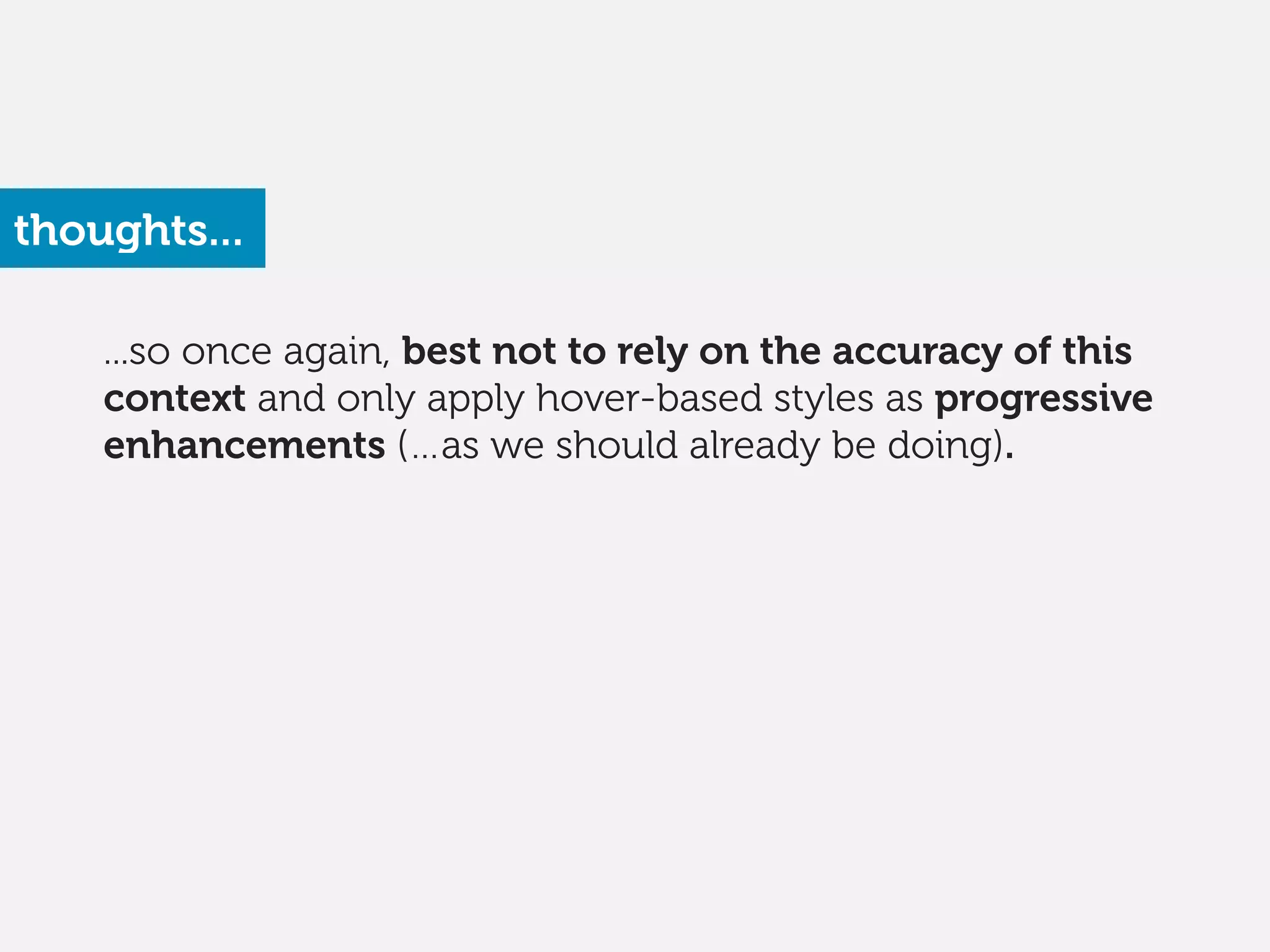 ...so once again, best not to rely on the accuracy of this
context and only apply hover-based styles as progressive
enhancements (…as we should already be doing).
thoughts...
 