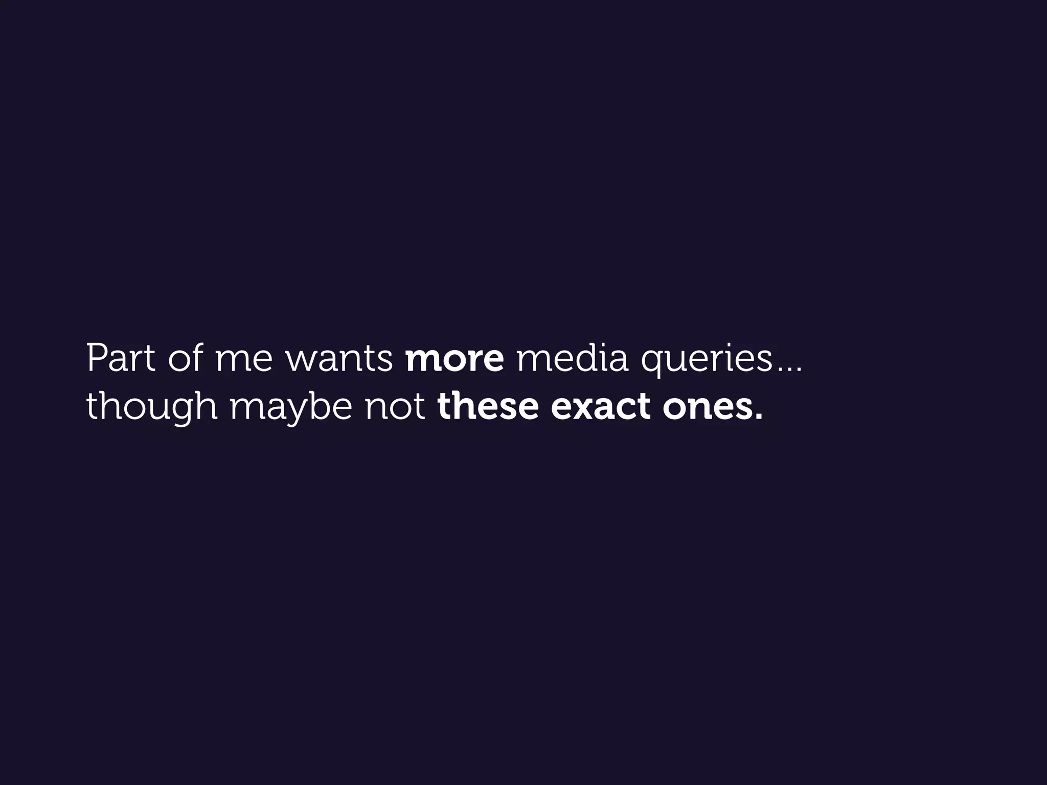 Part of me wants more media queries… 
though maybe not these exact ones.
 
