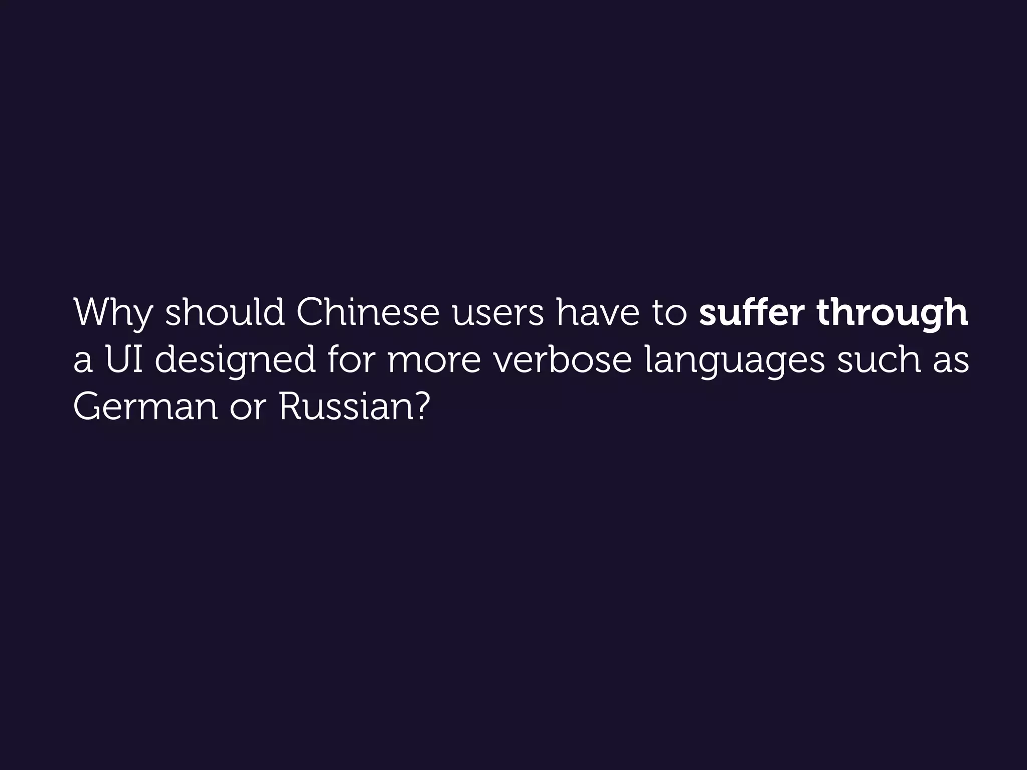 Why should Chinese users have to suﬀer through
a UI designed for more verbose languages such as
German or Russian?
 