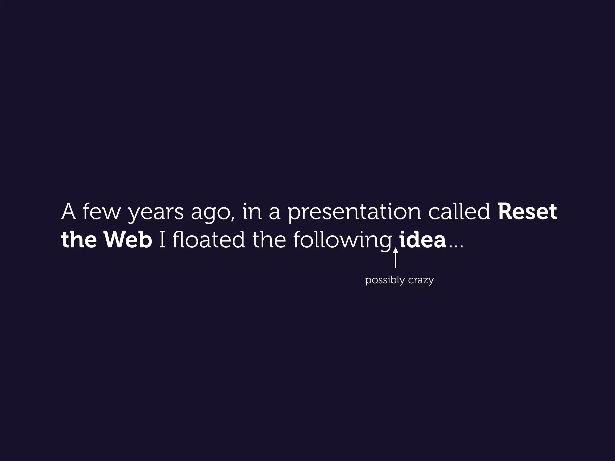 A few years ago, in a presentation called Reset
the Web I ﬂoated the following idea…
possibly crazy
 