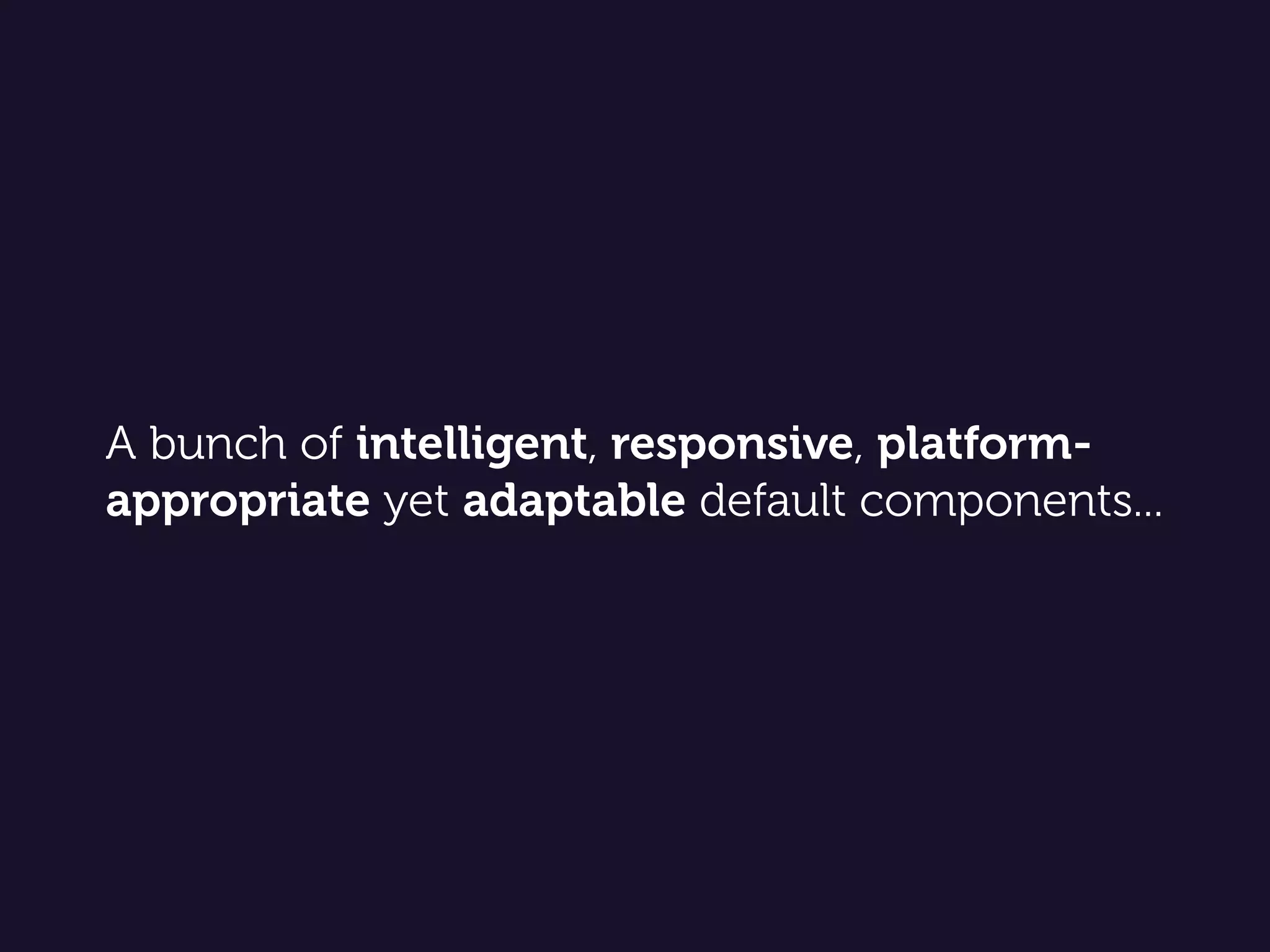 A bunch of intelligent, responsive, platform-
appropriate yet adaptable default components...
 