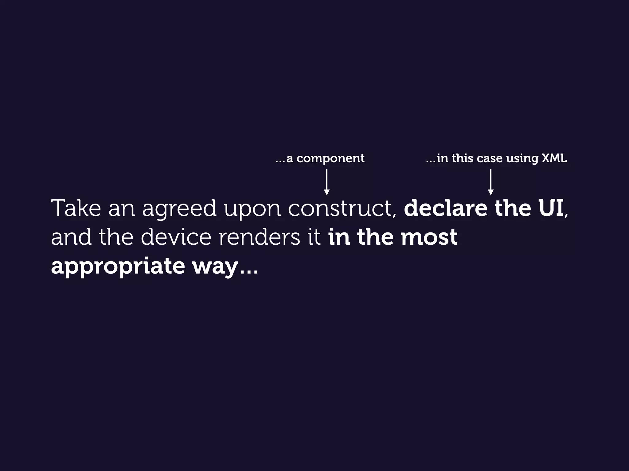 Take an agreed upon construct, declare the UI,
and the device renders it in the most
appropriate way…
…in this case using XML…a component
 