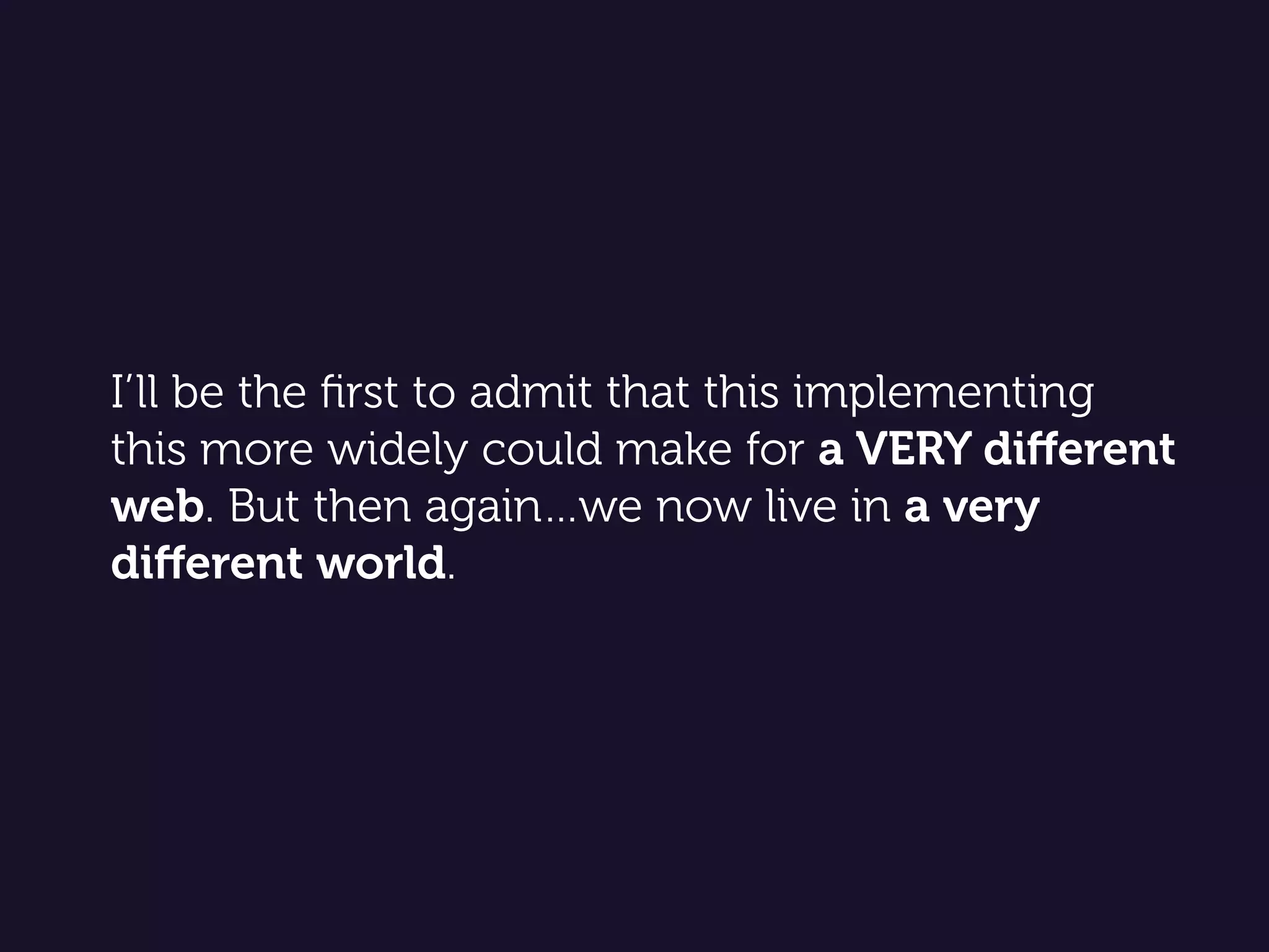 I’ll be the ﬁrst to admit that this implementing
this more widely could make for a VERY diﬀerent
web. But then again…we now live in a very
diﬀerent world.
 