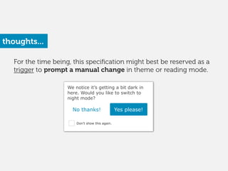 For the time being, this speciﬁcation might best be reserved as a
trigger to prompt a manual change in theme or reading mode.
We notice it’s getting a bit dark in
here. Would you like to switch to
night mode?
No thanks! Yes please!
Don’t show this again.
thoughts...
 