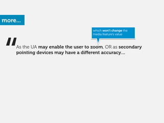 “
which won’t change the
media feature’s value 
As the UA may enable the user to zoom, OR as secondary
pointing devices may have a diﬀerent accuracy…
more...
 