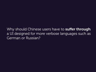 Why should Chinese users have to suﬀer through
a UI designed for more verbose languages such as
German or Russian?
 