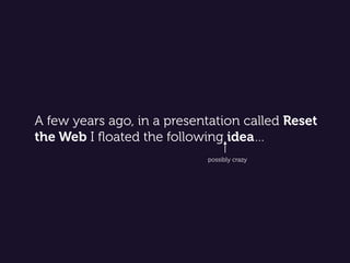 A few years ago, in a presentation called Reset
the Web I ﬂoated the following idea…
possibly crazy
 