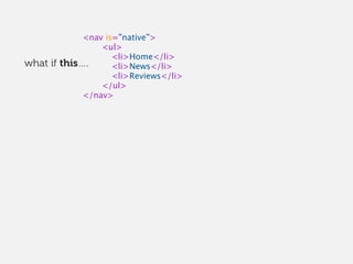 <nav is=”native”>
<ul>
<li>Home</li>
<li>News</li>
<li>Reviews</li>
</ul>
</nav>
what if this….
 