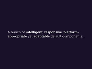A bunch of intelligent, responsive, platform-
appropriate yet adaptable default components...
 