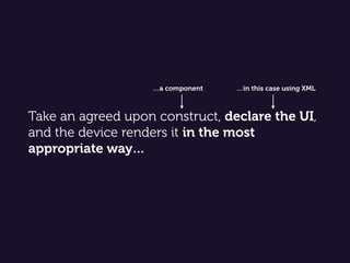 Take an agreed upon construct, declare the UI,
and the device renders it in the most
appropriate way…
…in this case using XML…a component
 