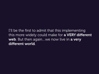 I’ll be the ﬁrst to admit that this implementing
this more widely could make for a VERY diﬀerent
web. But then again…we now live in a very
diﬀerent world.
 