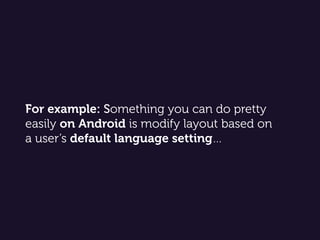 For example: Something you can do pretty
easily on Android is modify layout based on
a user’s default language setting…
 